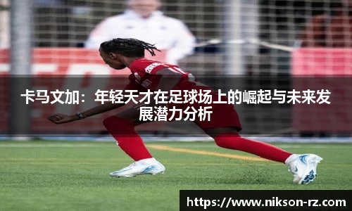 卡马文加：年轻天才在足球场上的崛起与未来发展潜力分析